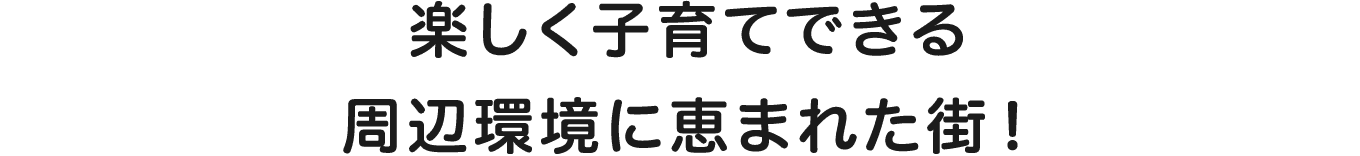 楽しく子育てできる周辺環境に恵まれた街！