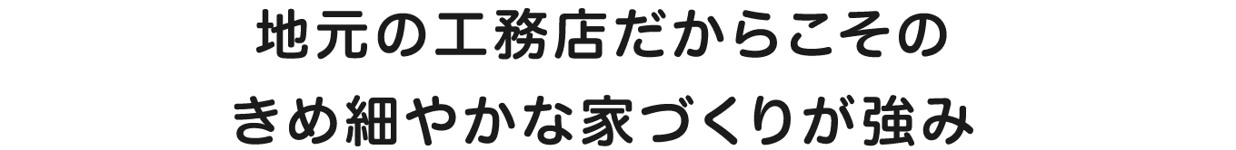 地元の工務店だからこそのきめ細やかな家づくりが強み